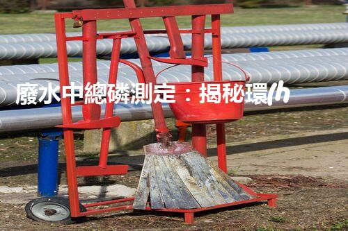 廢水中總磷測定：揭秘環(huán)境殺手，隱患何在？